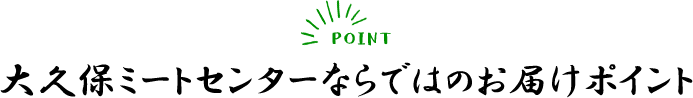POINT大久保ミートセンターならではのお届けポイント